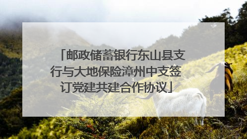 邮政储蓄银行东山县支行与大地保险漳州中支签订党建共建合作协议