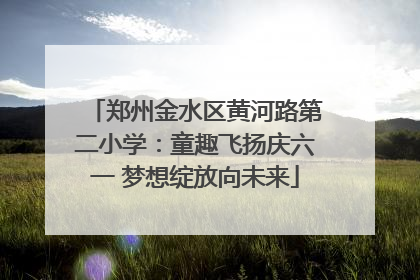 郑州金水区黄河路第二小学：童趣飞扬庆六一 梦想绽放向未来
