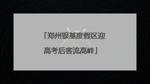 郑州银基度假区迎高考后客流高峰