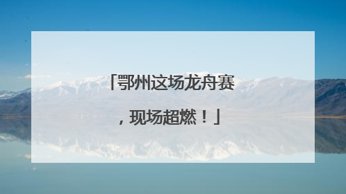 鄂州这场龙舟赛，现场超燃！