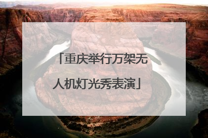 重庆举行万架无人机灯光秀表演