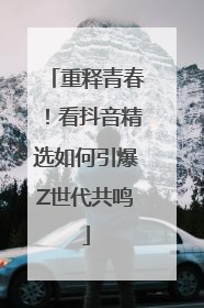重释青春！看抖音精选如何引爆Z世代共鸣