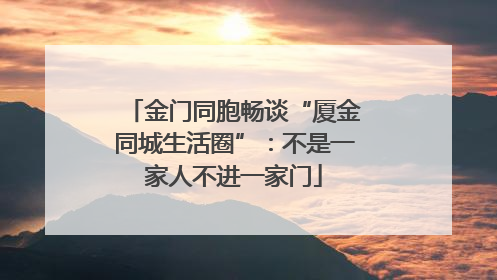 金门同胞畅谈“厦金同城生活圈”：不是一家人不进一家门