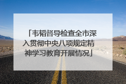 韦韬督导检查全市深入贯彻中央八项规定精神学习教育开展情况
