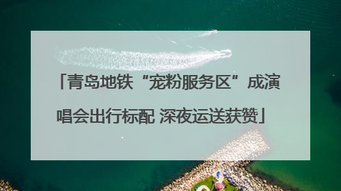 青岛地铁“宠粉服务区”成演唱会出行标配 深夜运送获赞