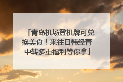 青岛机场登机牌可兑换美食！来往日韩经青中转多重福利等你拿
