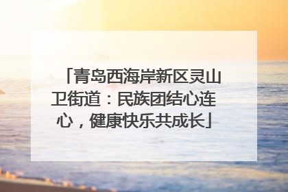 青岛西海岸新区灵山卫街道：民族团结心连心，健康快乐共成长