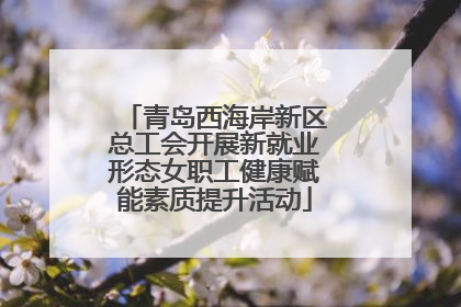 青岛西海岸新区总工会开展新就业形态女职工健康赋能素质提升活动