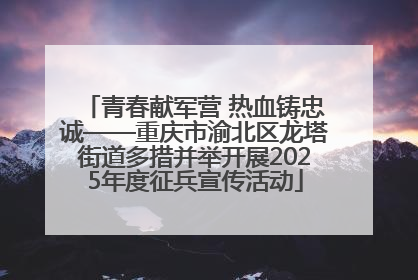 青春献军营 热血铸忠诚——重庆市渝北区龙塔街道多措并举开展2025年度征兵宣传活动