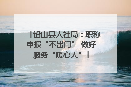铅山县人社局：职称申报“不出门” 做好服务“暖心人”