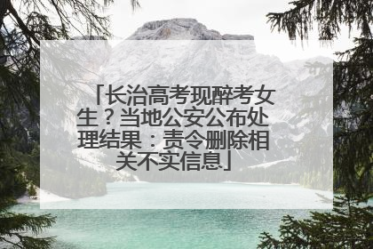 长治高考现醉考女生？当地公安公布处理结果：责令删除相关不实信息