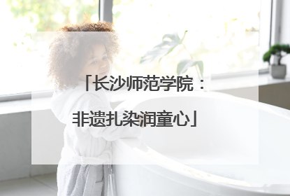 长沙师范学院：非遗扎染润童心