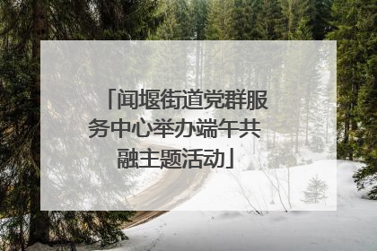 闻堰街道党群服务中心举办端午共融主题活动