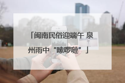 闽南民俗迎端午 泉州雨中“嗦啰嗹”