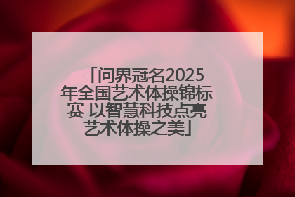 问界冠名2025年全国艺术体操锦标赛 以智慧科技点亮艺术体操之美