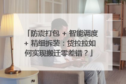 防震打包 + 智能调度 + 精细拆装：货拉拉如何实现搬迁零差错？