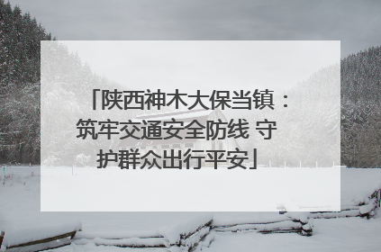陕西神木大保当镇：筑牢交通安全防线 守护群众出行平安