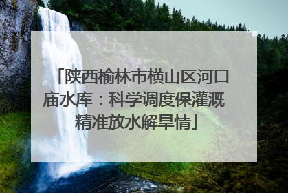 陕西榆林市横山区河口庙水库：科学调度保灌溉 精准放水解旱情