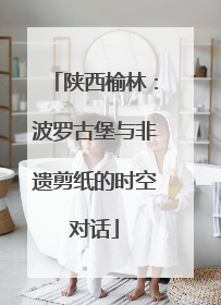 陕西榆林：波罗古堡与非遗剪纸的时空对话