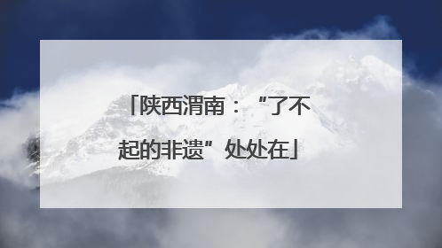 陕西渭南：“了不起的非遗”处处在