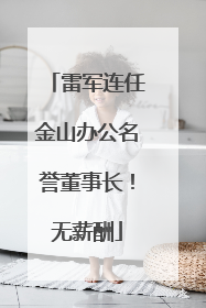雷军连任金山办公名誉董事长！无薪酬