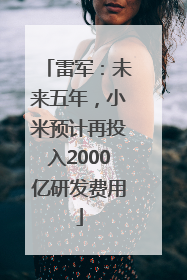 雷军：未来五年，小米预计再投入2000亿研发费用