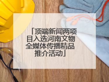 顶端新闻两项目入选河南文物全媒体传播精品推介活动