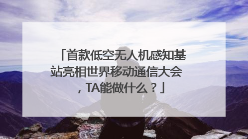 首款低空无人机感知基站亮相世界移动通信大会，TA能做什么？