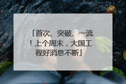 首次、突破、一流！上个周末，大国工程好消息不断