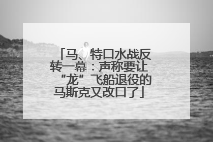 马、特口水战反转一幕：声称要让“龙”飞船退役的马斯克又改口了