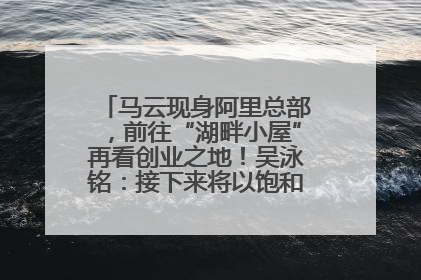 马云现身阿里总部，前往“湖畔小屋”再看创业之地！吴泳铭：接下来将以饱和式投入的打法，聚焦于几大核心战役