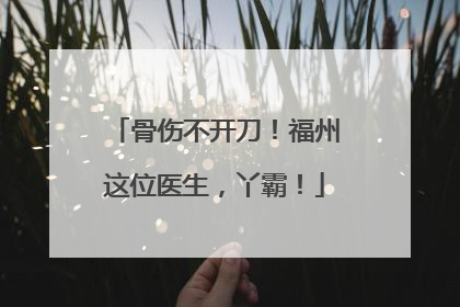 骨伤不开刀！福州这位医生，丫霸！