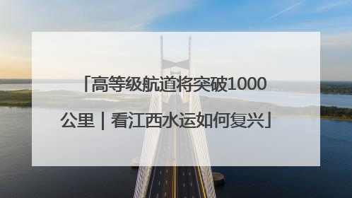 高等级航道将突破1000公里｜看江西水运如何复兴