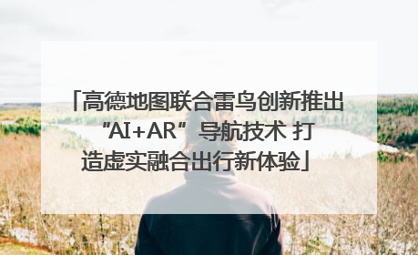 高德地图联合雷鸟创新推出“AI+AR”导航技术 打造虚实融合出行新体验