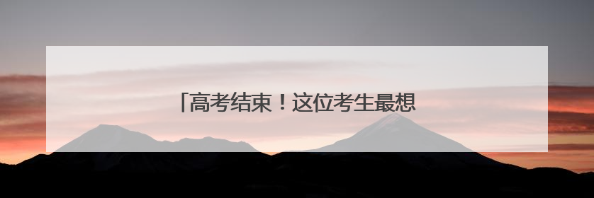 高考结束！这位考生最想做的事竟然是带孩子！