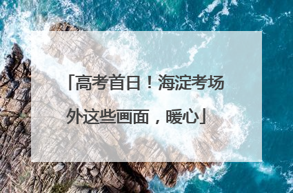 高考首日！海淀考场外这些画面，暖心