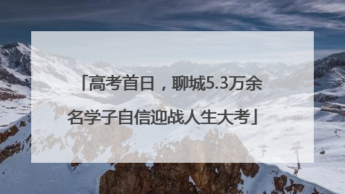 高考首日，聊城5.3万余名学子自信迎战人生大考