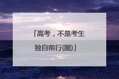 高考，不是考生独自前行(图)