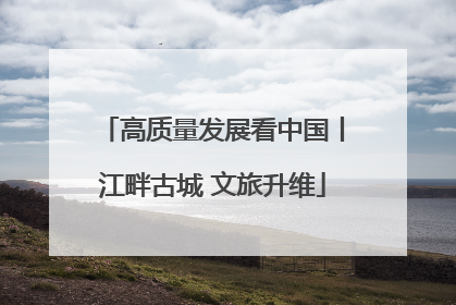 高质量发展看中国丨江畔古城 文旅升维