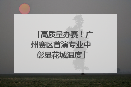 高质量办赛！广州赛区首演专业中彰显花城温度