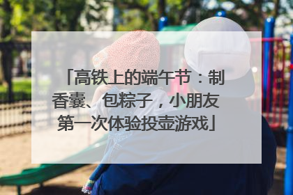 高铁上的端午节：制香囊、包粽子，小朋友第一次体验投壶游戏