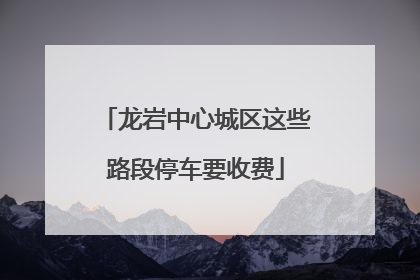 龙岩中心城区这些路段停车要收费