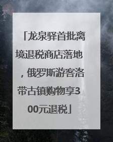 龙泉驿首批离境退税商店落地，俄罗斯游客洛带古镇购物享300元退税