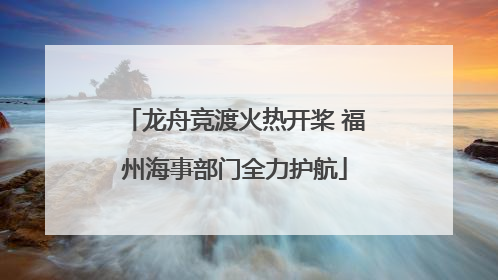 龙舟竞渡火热开桨 福州海事部门全力护航