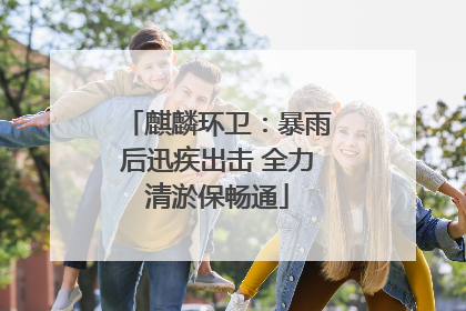麒麟环卫：暴雨后迅疾出击 全力清淤保畅通