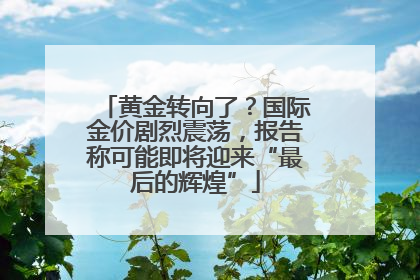 黄金转向了？国际金价剧烈震荡，报告称可能即将迎来“最后的辉煌”
