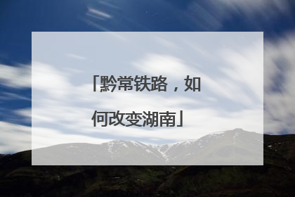 黔常铁路，如何改变湖南