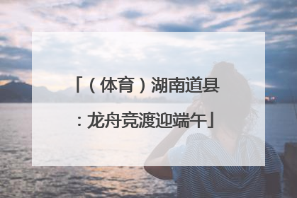 （体育）湖南道县：龙舟竞渡迎端午