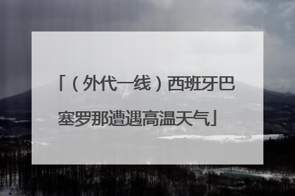 （外代一线）西班牙巴塞罗那遭遇高温天气
