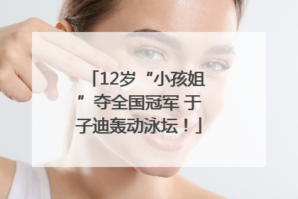 12岁“小孩姐”夺全国冠军 于子迪轰动泳坛！